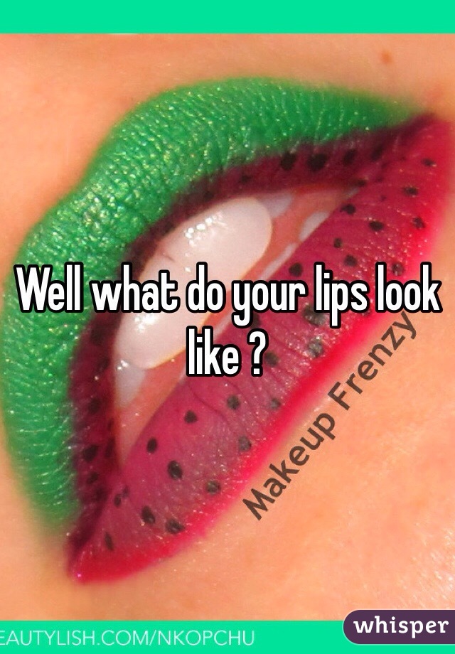 Well what do your lips look like ? 