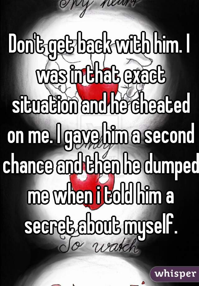 Don't get back with him. I was in that exact situation and he cheated on me. I gave him a second chance and then he dumped me when i told him a secret about myself.