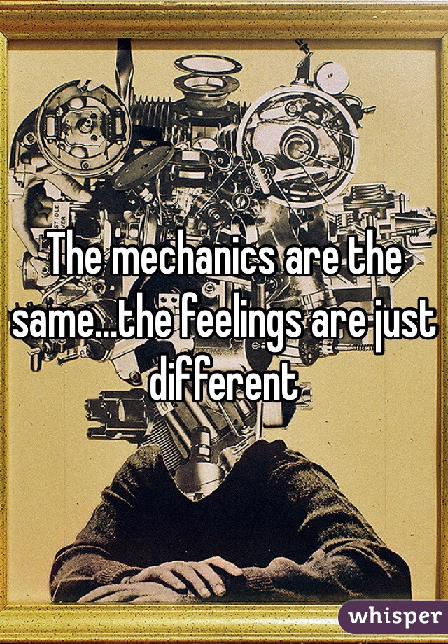 The mechanics are the same...the feelings are just different 