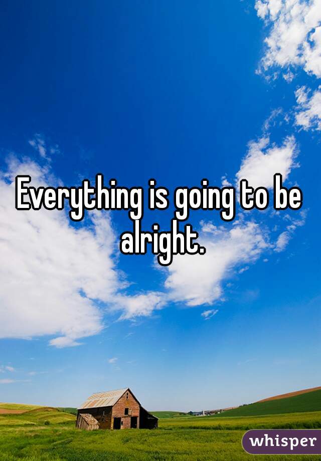 Everything is going to be alright.