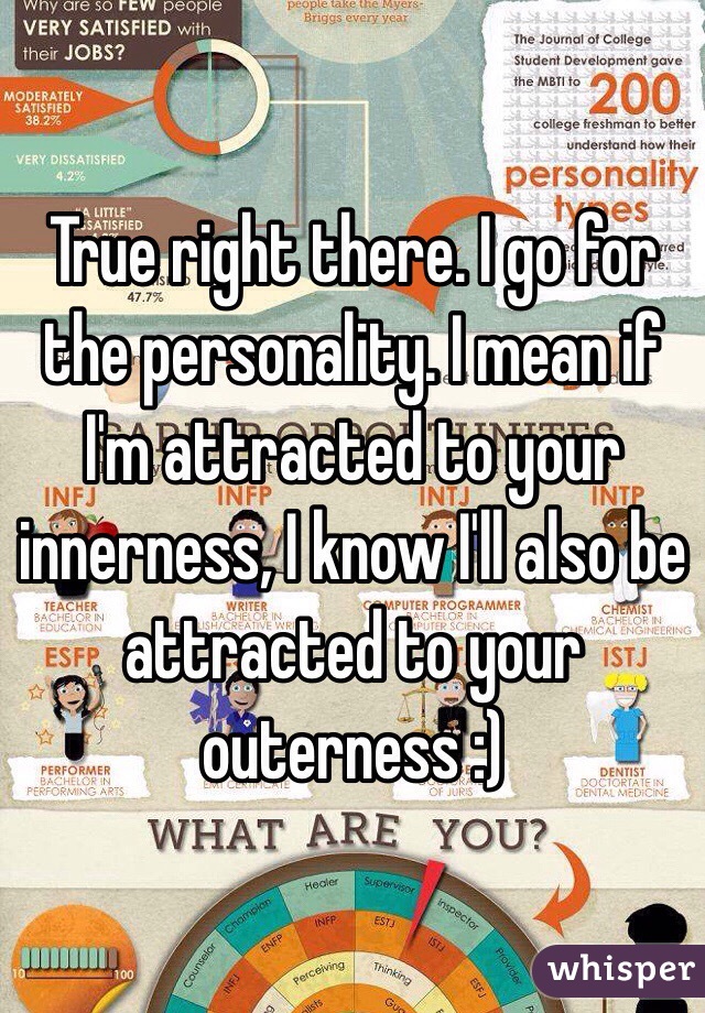 True right there. I go for the personality. I mean if I'm attracted to your innerness, I know I'll also be attracted to your outerness :) 