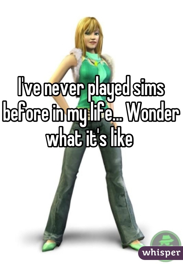 I've never played sims before in my life... Wonder what it's like 