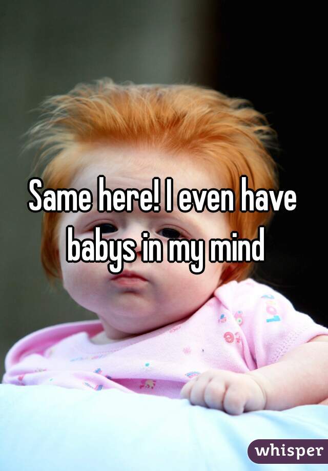 Same here! I even have babys in my mind