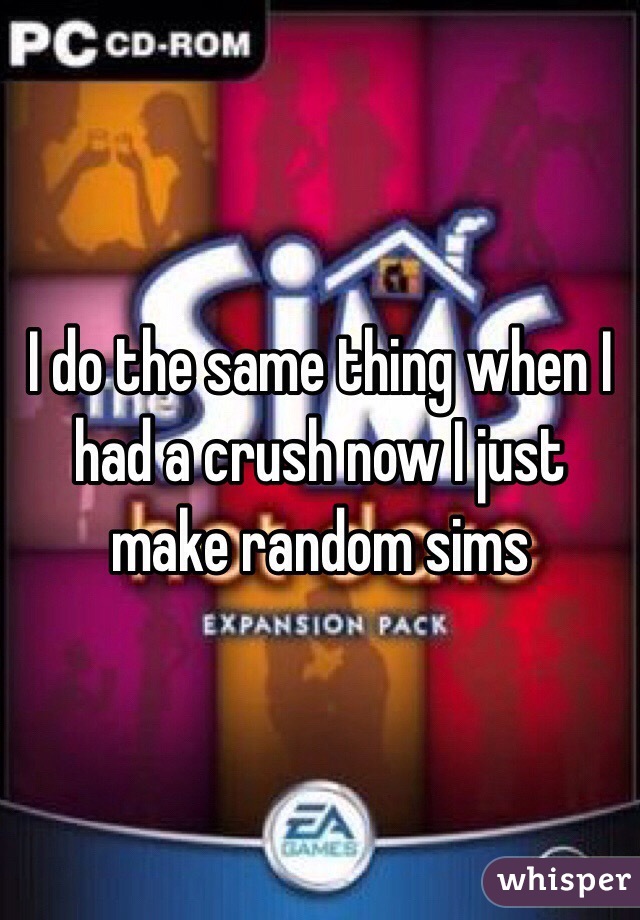 I do the same thing when I had a crush now I just make random sims
