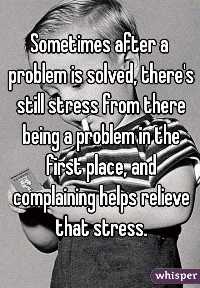 Sometimes after a problem is solved, there's still stress from there being a problem in the first place, and complaining helps relieve that stress.