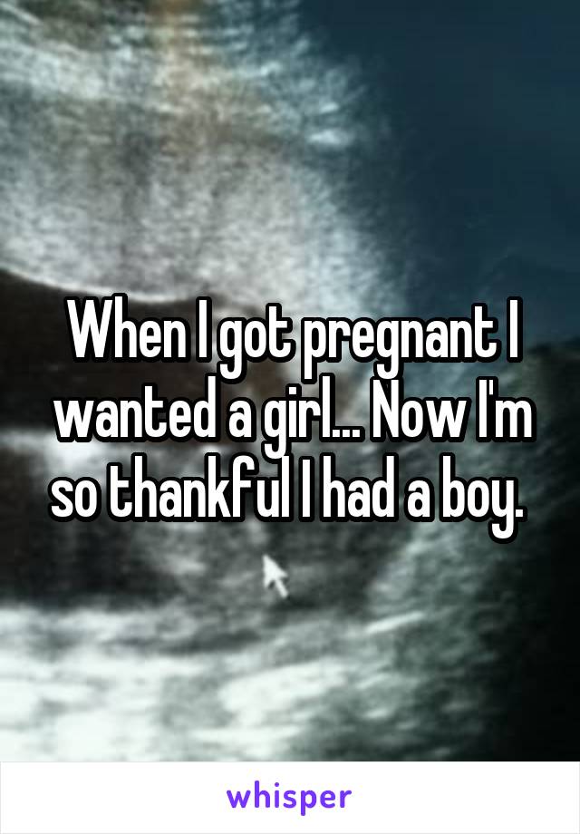 When I got pregnant I wanted a girl... Now I'm so thankful I had a boy. 