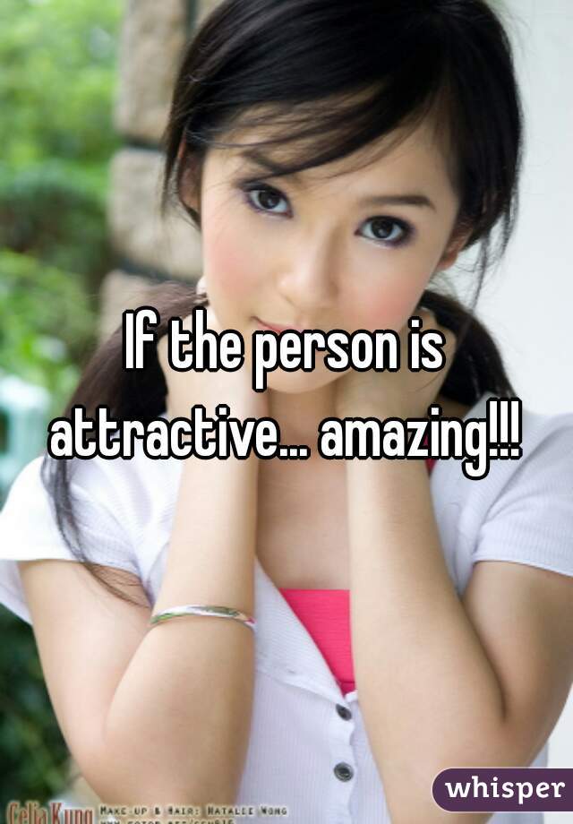 If the person is attractive... amazing!!! 