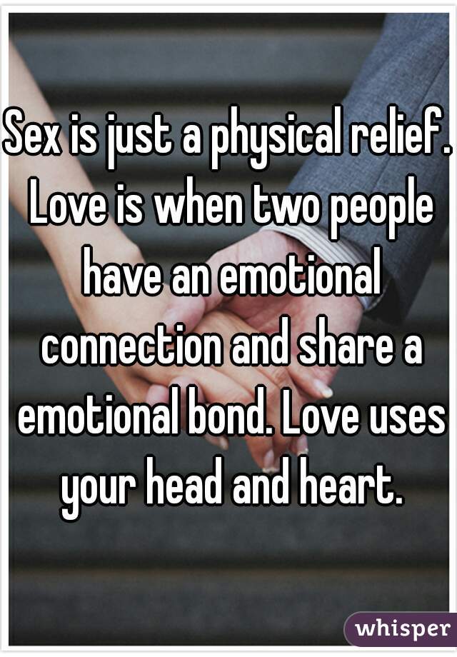 Sex is just a physical relief. Love is when two people have an emotional connection and share a emotional bond. Love uses your head and heart.