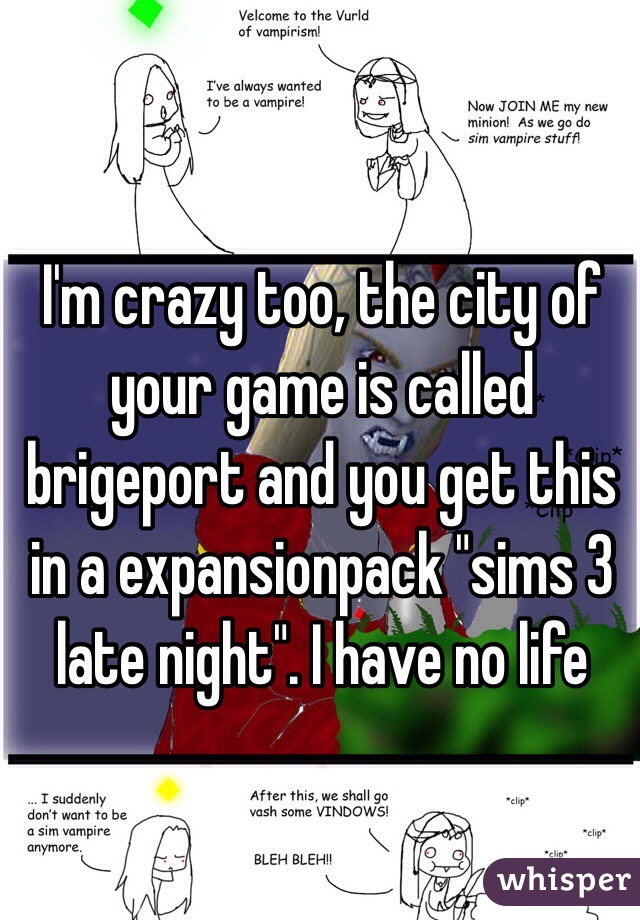 I'm crazy too, the city of your game is called brigeport and you get this in a expansionpack "sims 3 late night". I have no life 