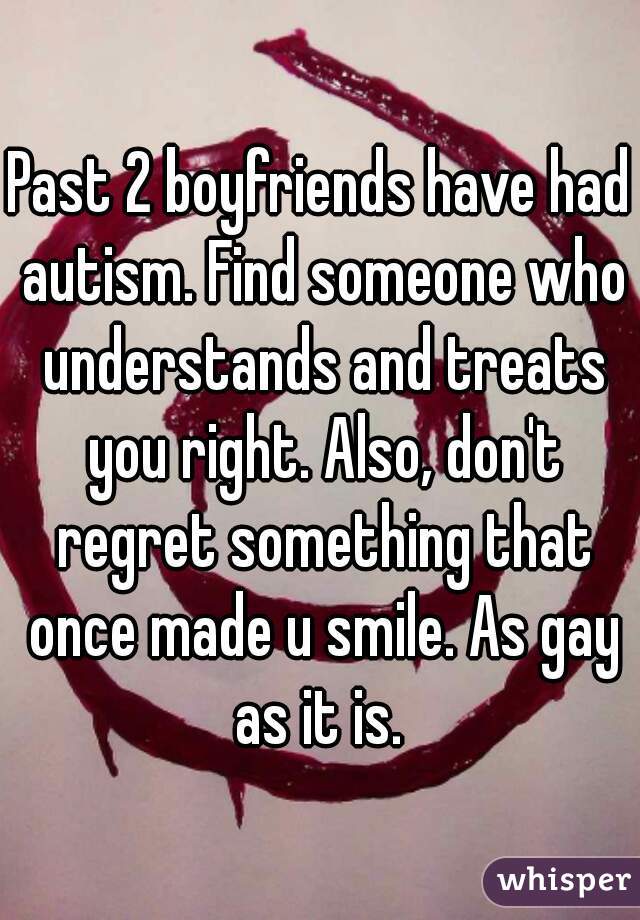 Past 2 boyfriends have had autism. Find someone who understands and treats you right. Also, don't regret something that once made u smile. As gay as it is. 