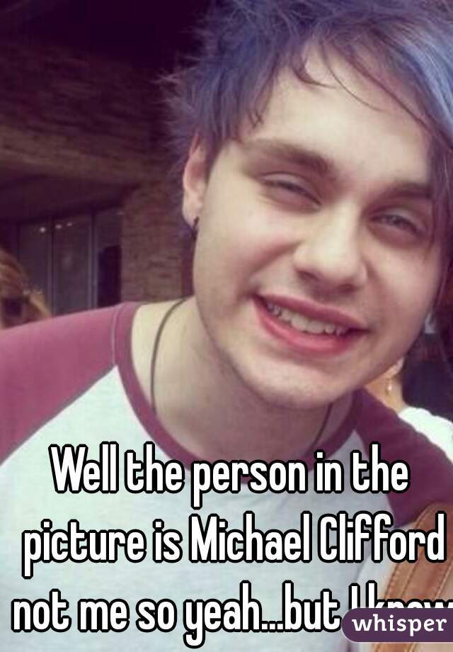 Well the person in the picture is Michael Clifford not me so yeah...but I know