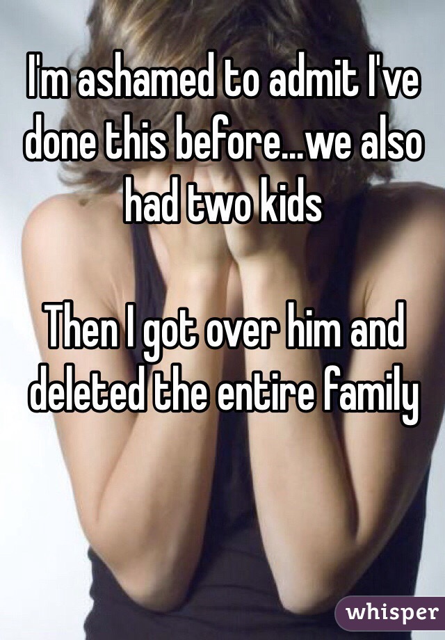I'm ashamed to admit I've done this before...we also had two kids

Then I got over him and deleted the entire family