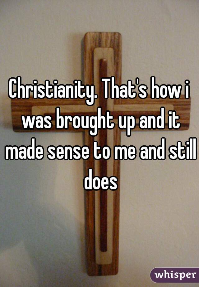 Christianity. That's how i was brought up and it made sense to me and still does