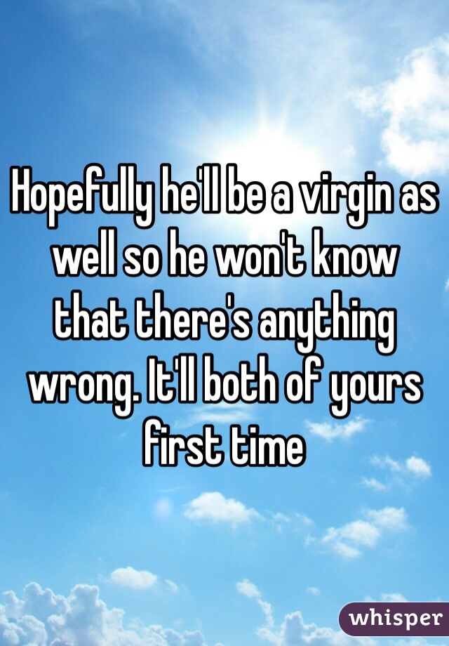 Hopefully he'll be a virgin as well so he won't know that there's anything wrong. It'll both of yours first time 