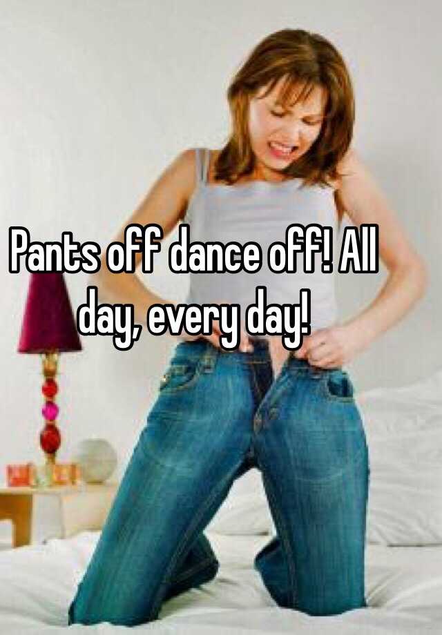 Pants Off Dance Off All Day Every Day