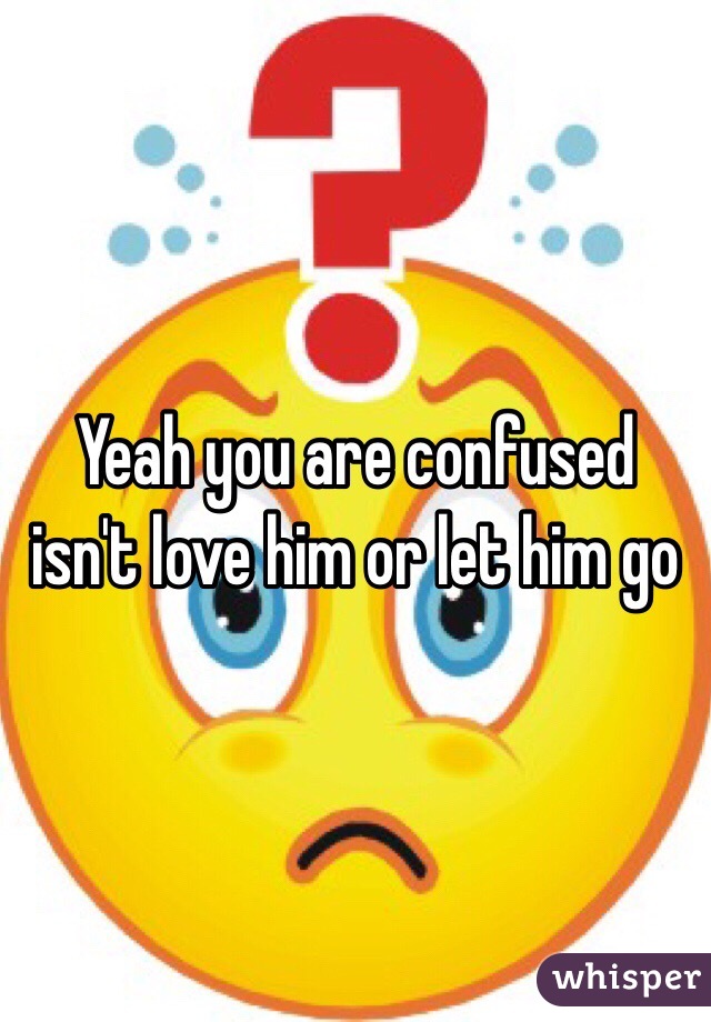 Yeah you are confused isn't love him or let him go 