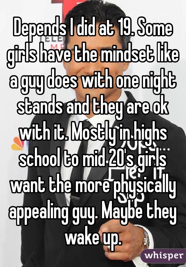 Depends I did at 19. Some girls have the mindset like a guy does with one night stands and they are ok with it. Mostly in highs school to mid 20's girls want the more physically appealing guy. Maybe they wake up. 
