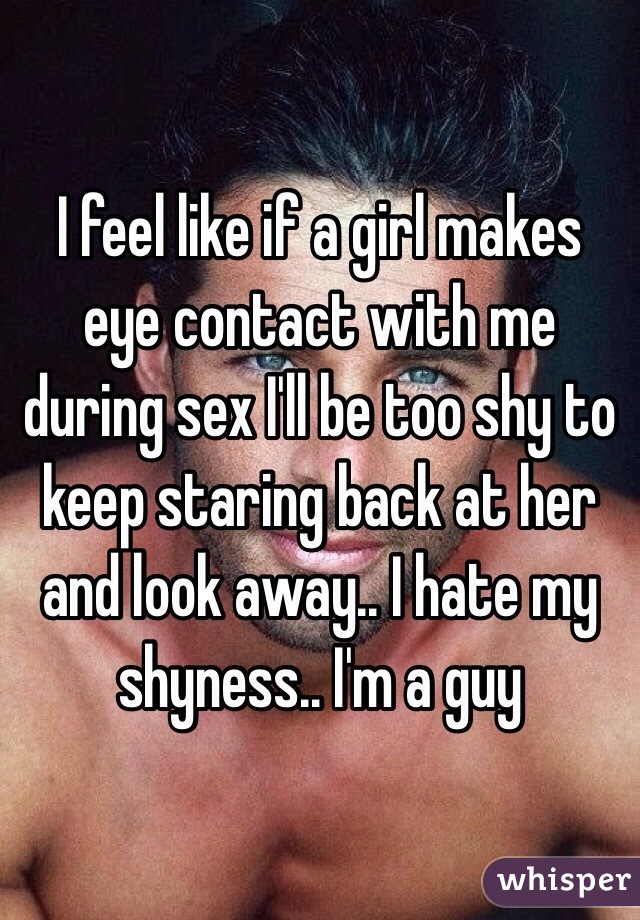 I feel like if a girl makes eye contact with me during sex I