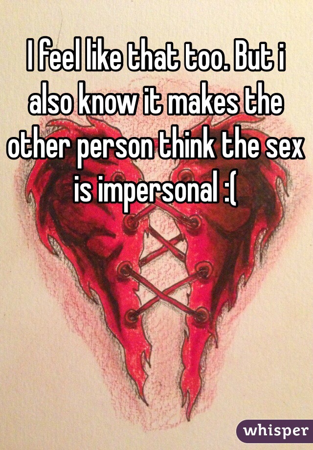 I feel like that too. But i also know it makes the other person think the sex is impersonal :( 