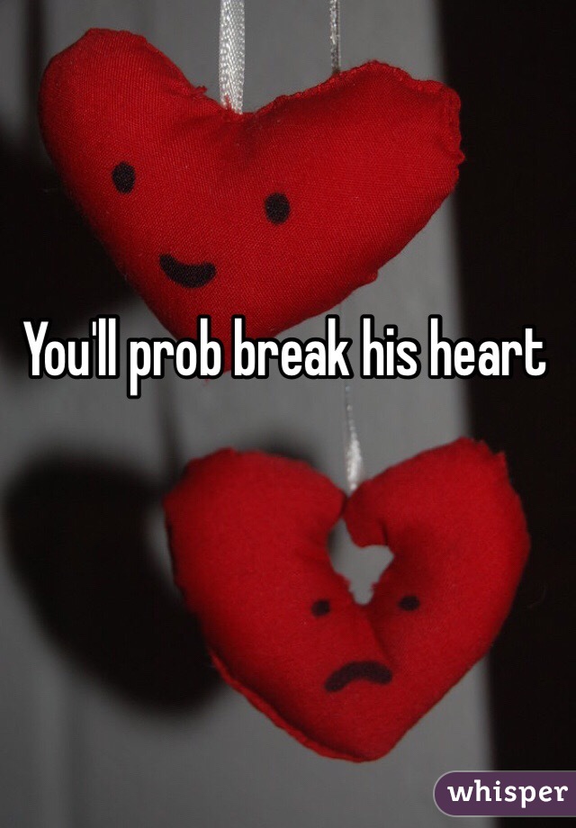 You'll prob break his heart 