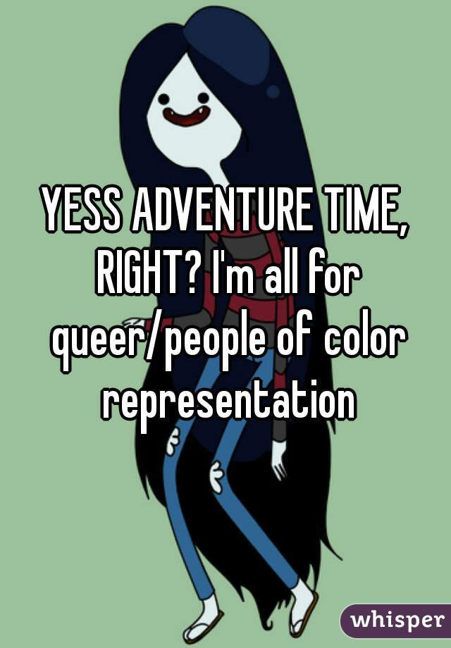 YESS ADVENTURE TIME, RIGHT? I'm all for queer/people of color representation