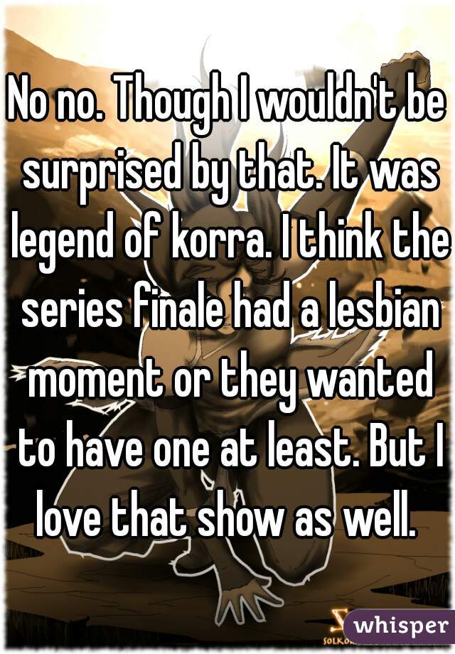 No no. Though I wouldn't be surprised by that. It was legend of korra. I think the series finale had a lesbian moment or they wanted to have one at least. But I love that show as well. 