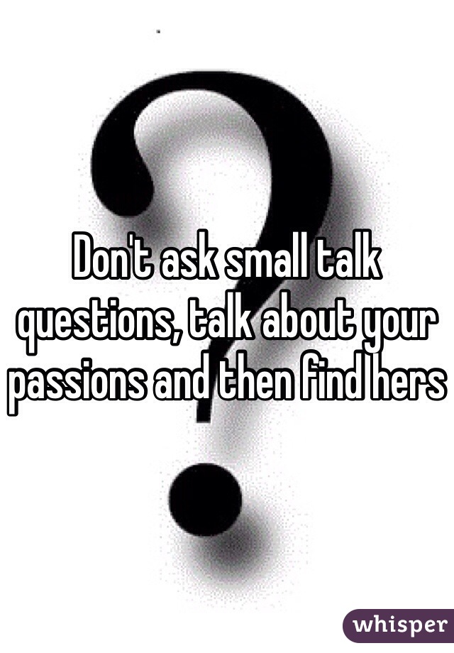 Don't ask small talk questions, talk about your passions and then find hers 