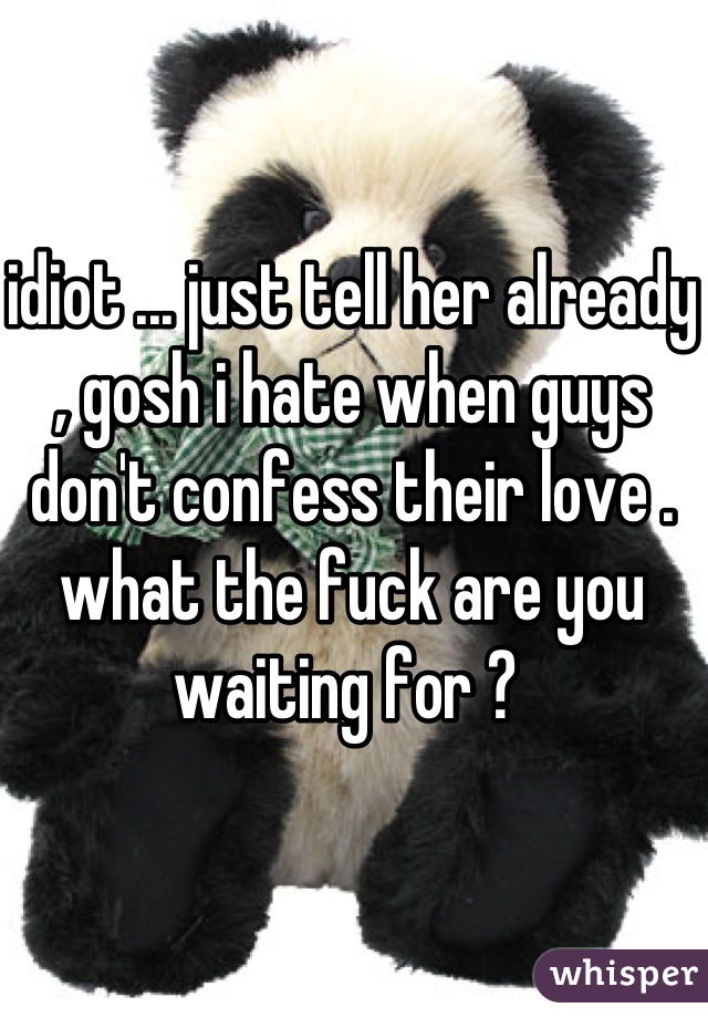 idiot ... just tell her already , gosh i hate when guys don't confess their love . what the fuck are you waiting for ? 