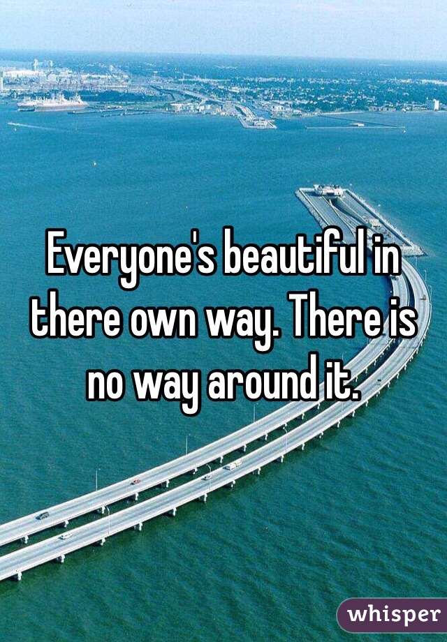 Everyone's beautiful in there own way. There is no way around it. 