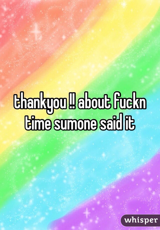 thankyou !! about fuckn time sumone said it 