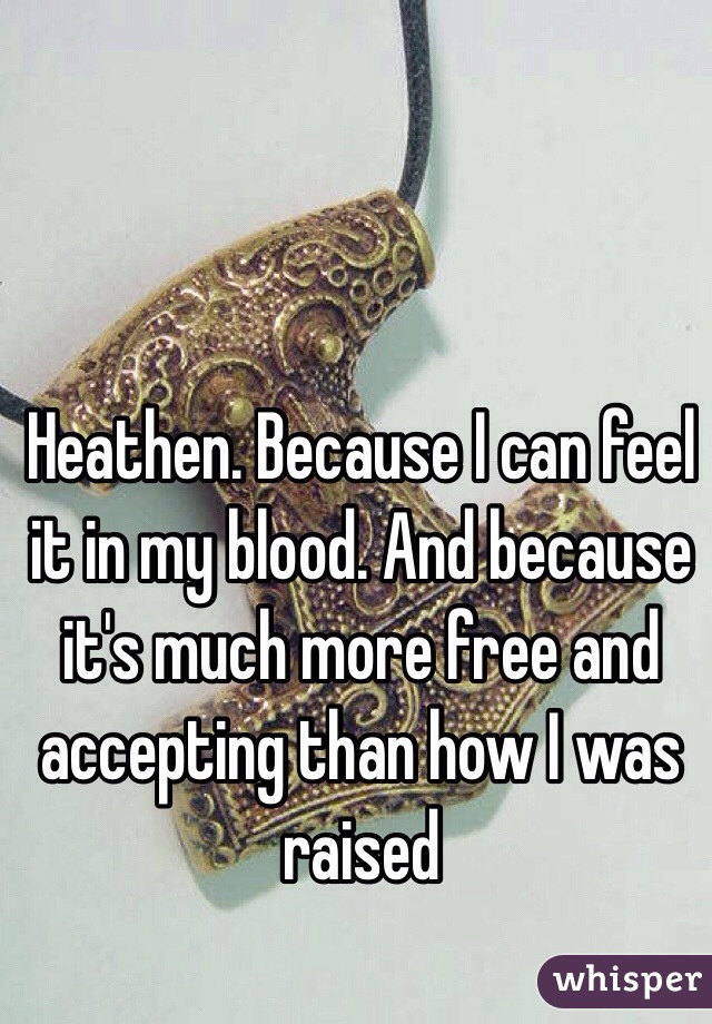 Heathen. Because I can feel it in my blood. And because it's much more free and accepting than how I was raised