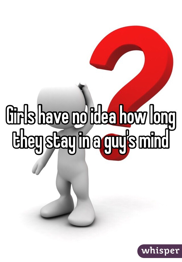 Girls have no idea how long they stay in a guy's mind