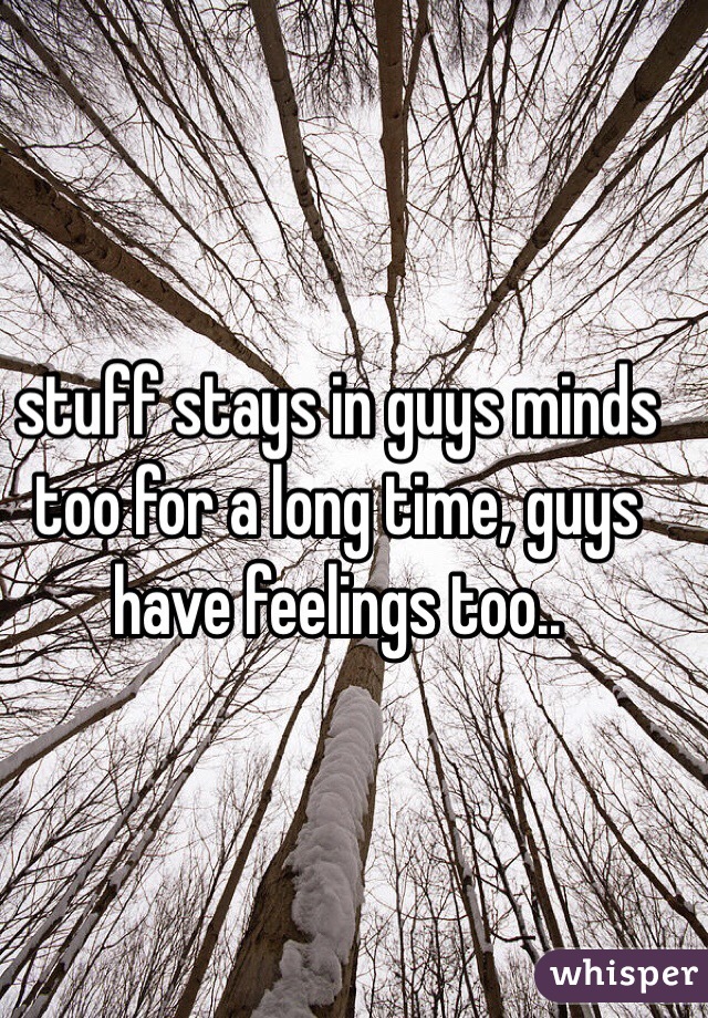 stuff stays in guys minds too for a long time, guys have feelings too..