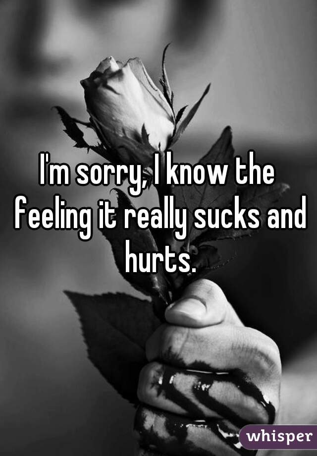 I'm sorry, I know the feeling it really sucks and hurts.