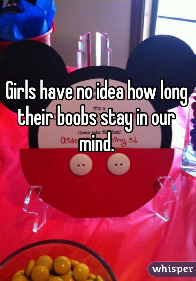 Girls have no idea how long their boobs stay in our mind.