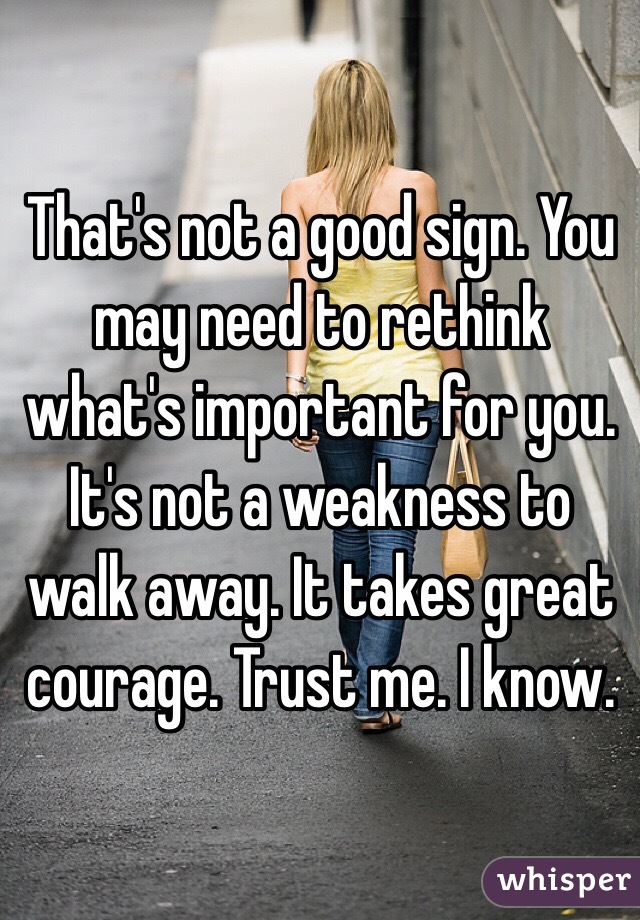 That's not a good sign. You may need to rethink what's important for you. It's not a weakness to walk away. It takes great courage. Trust me. I know. 