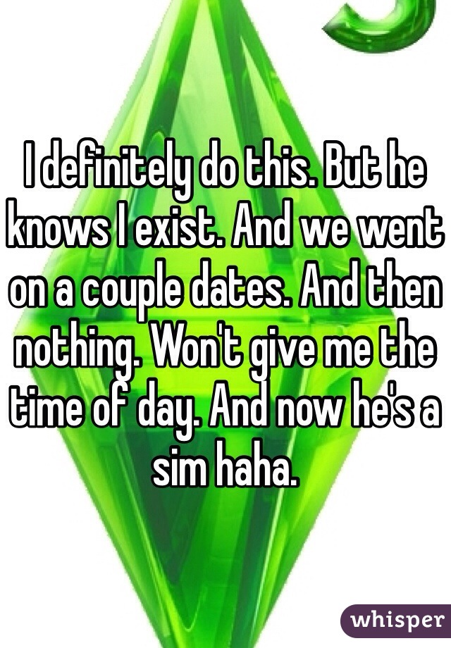 I definitely do this. But he knows I exist. And we went on a couple dates. And then nothing. Won't give me the time of day. And now he's a sim haha. 