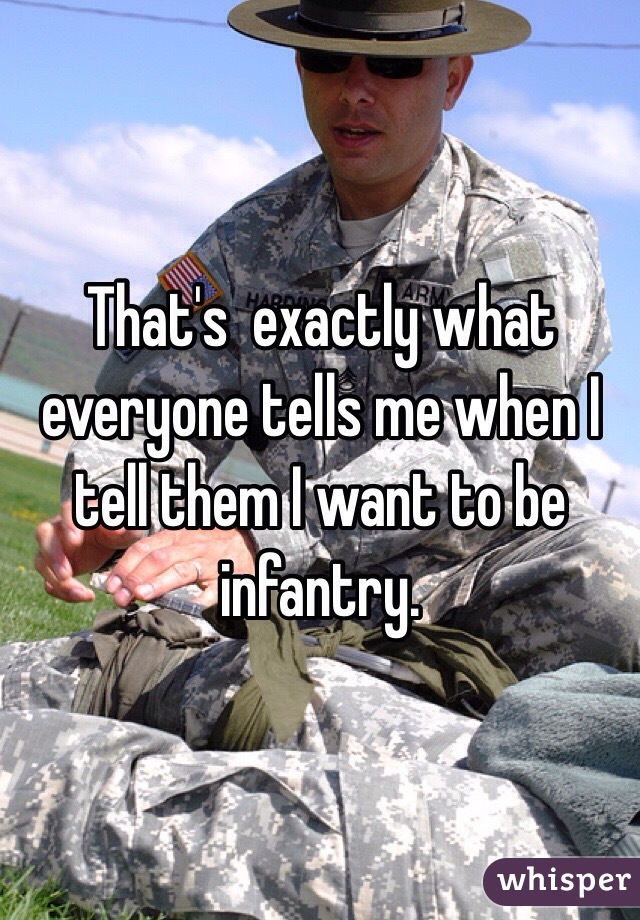 That's  exactly what everyone tells me when I tell them I want to be infantry.