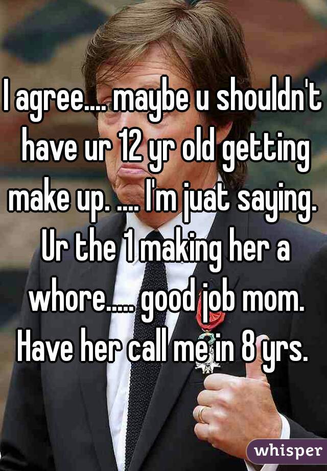 I agree.... maybe u shouldn't have ur 12 yr old getting make up. .... I'm juat saying.  Ur the 1 making her a whore..... good job mom. Have her call me in 8 yrs. 