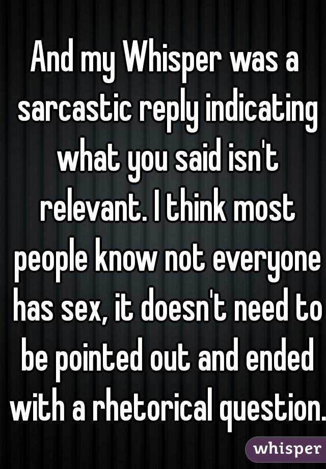 And my Whisper was a sarcastic reply indicating what you said isn't relevant. I think most people know not everyone has sex, it doesn't need to be pointed out and ended with a rhetorical question. 