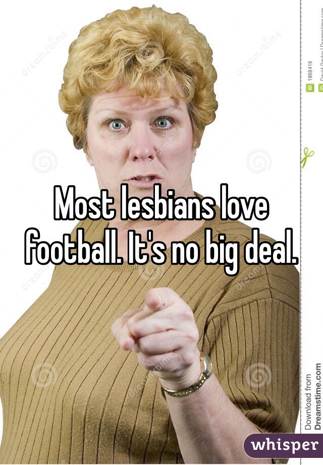 Most lesbians love football. It's no big deal. 