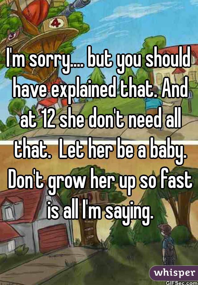 I'm sorry.... but you should have explained that. And at 12 she don't need all that.  Let her be a baby. Don't grow her up so fast is all I'm saying.