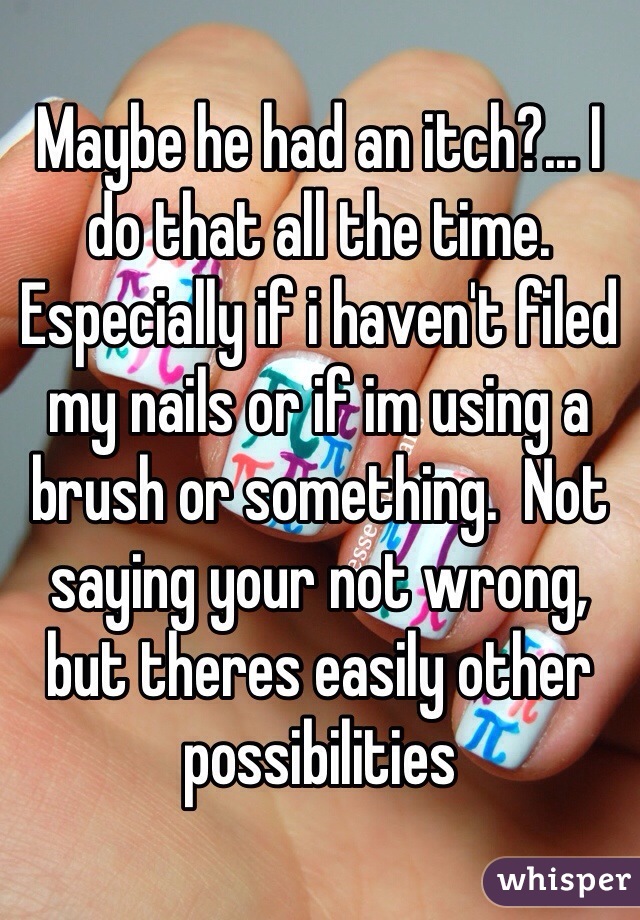 Maybe he had an itch?... I do that all the time.   Especially if i haven't filed my nails or if im using a brush or something.  Not saying your not wrong, but theres easily other possibilities 