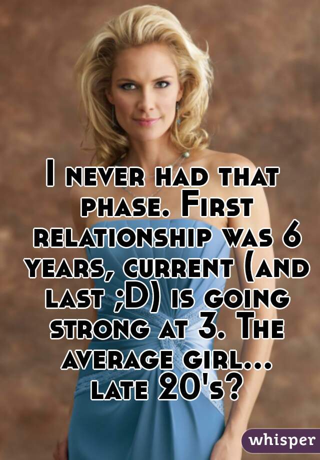I never had that phase. First relationship was 6 years, current (and last ;D) is going strong at 3. The average girl... late 20's?