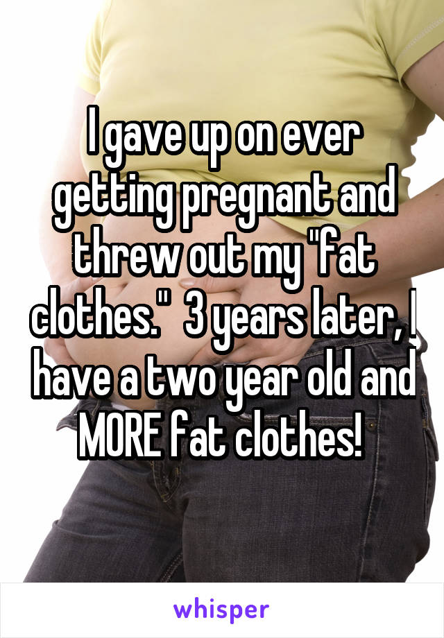 I gave up on ever getting pregnant and threw out my "fat clothes."  3 years later, I have a two year old and MORE fat clothes! 
