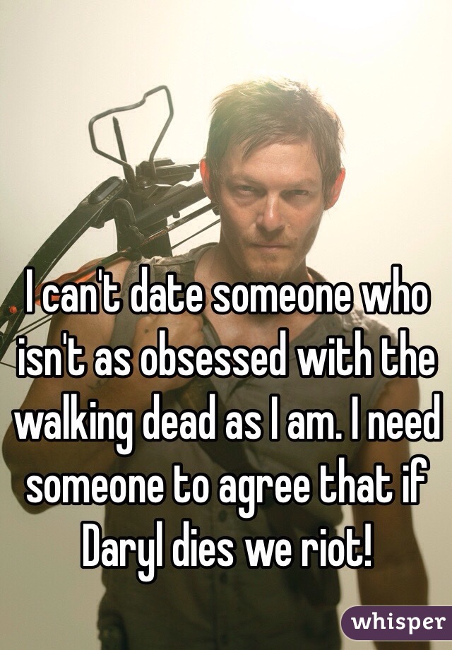 I can't date someone who isn't as obsessed with the walking dead as I am. I need someone to agree that if Daryl dies we riot!