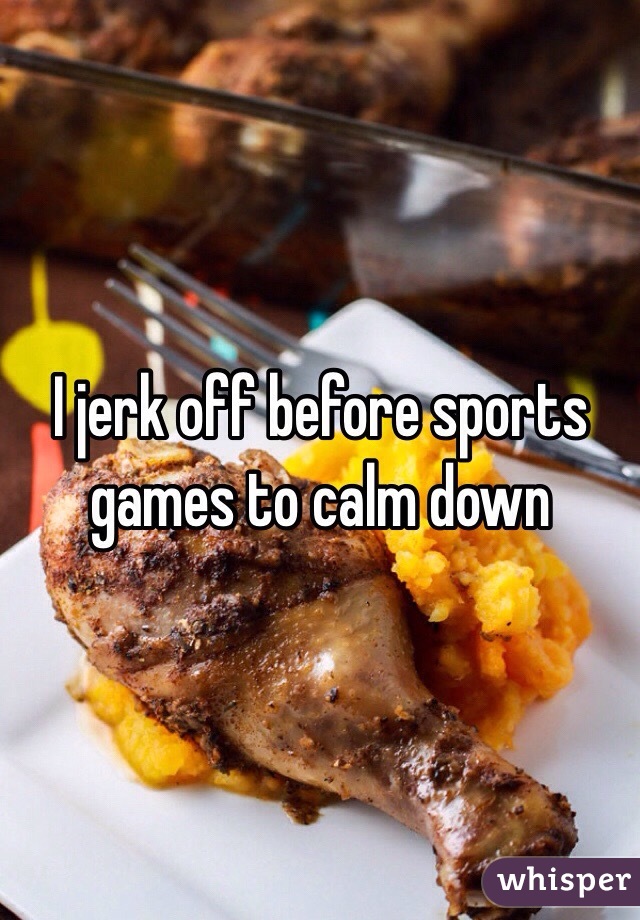 I jerk off before sports games to calm down