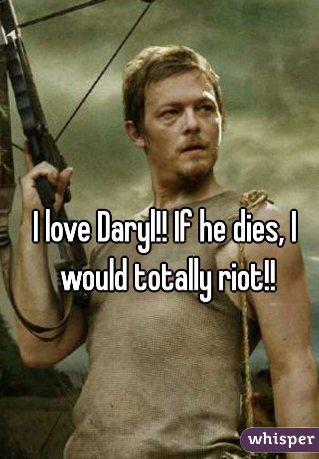 I love Daryl!! If he dies, I would totally riot!!