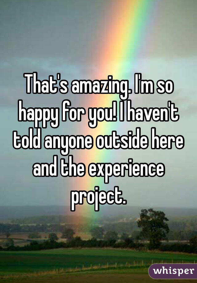That's amazing. I'm so happy for you! I haven't told anyone outside here and the experience project. 