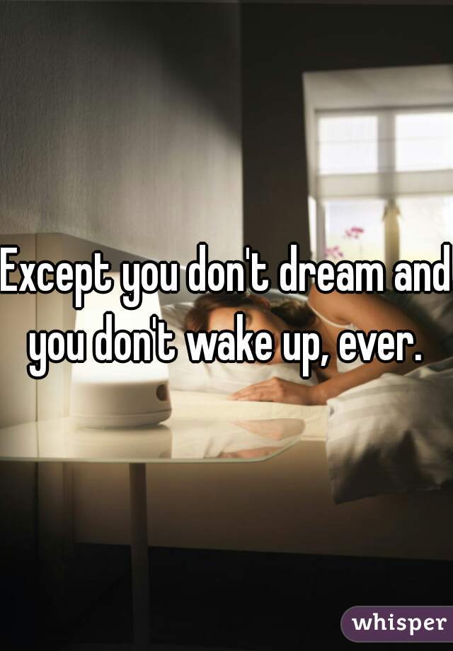 Except you don't dream and you don't wake up, ever. 